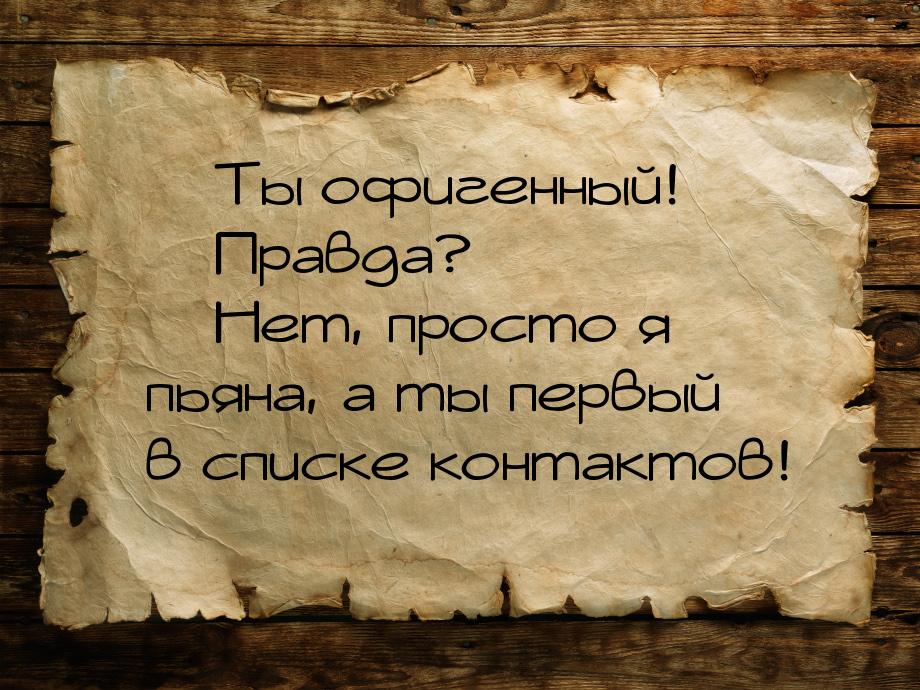 — Ты офигенный! — Правда? — Нет, просто я пьяна, а ты первый в списке контактов!