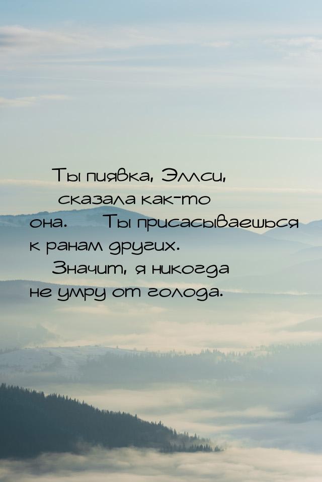 — Ты пиявка, Эллси, — сказала как-то она. — Ты присасываешься к ранам других. —  Значит, я