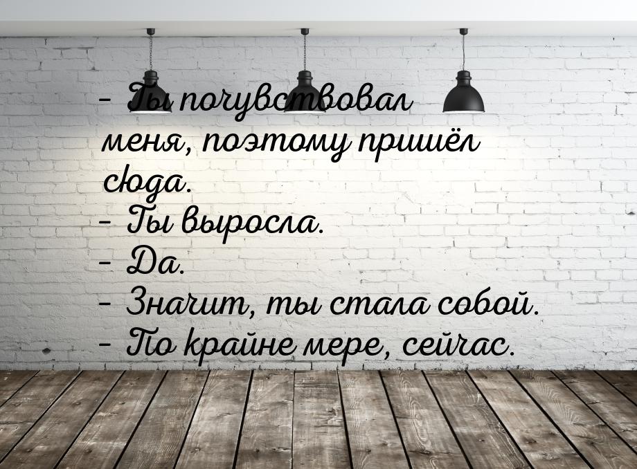 – Ты почувствовал меня, поэтому пришёл сюда. – Ты выросла. – Да. – Значит, ты стала собой.