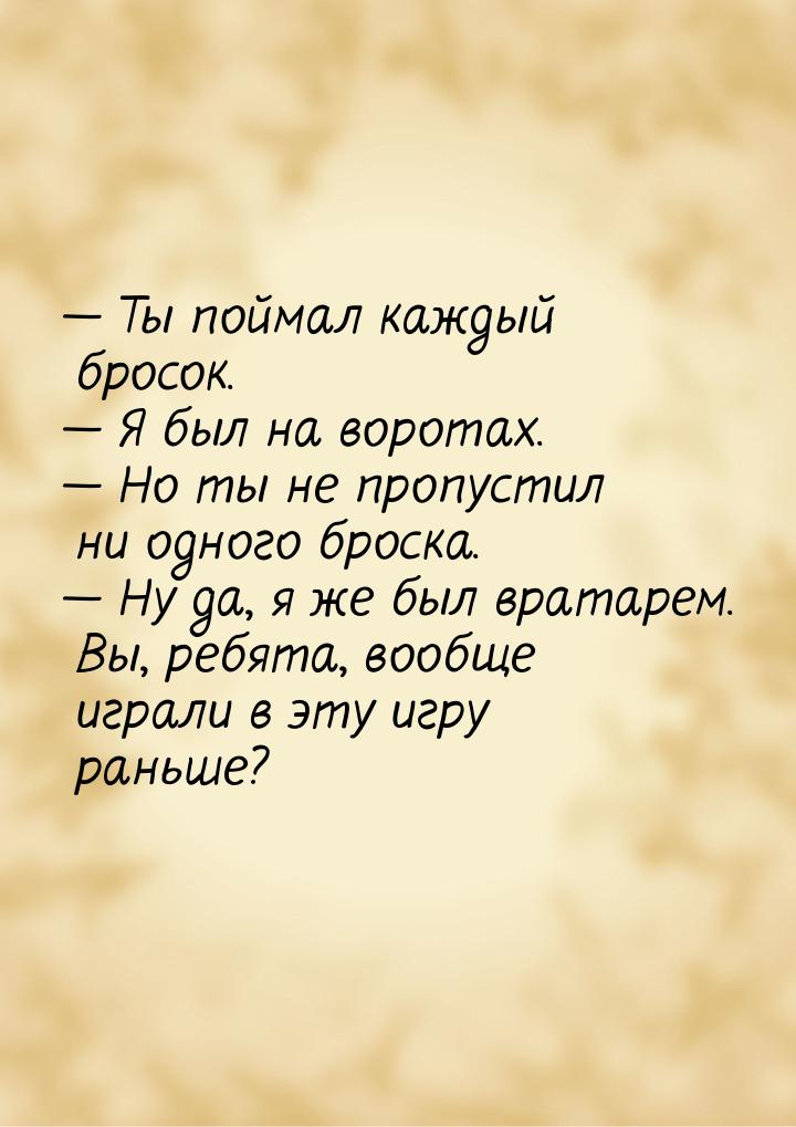 — Ты поймал каждый бросок. — Я был на воротах. — Но ты не пропустил ни одного броска. — Ну