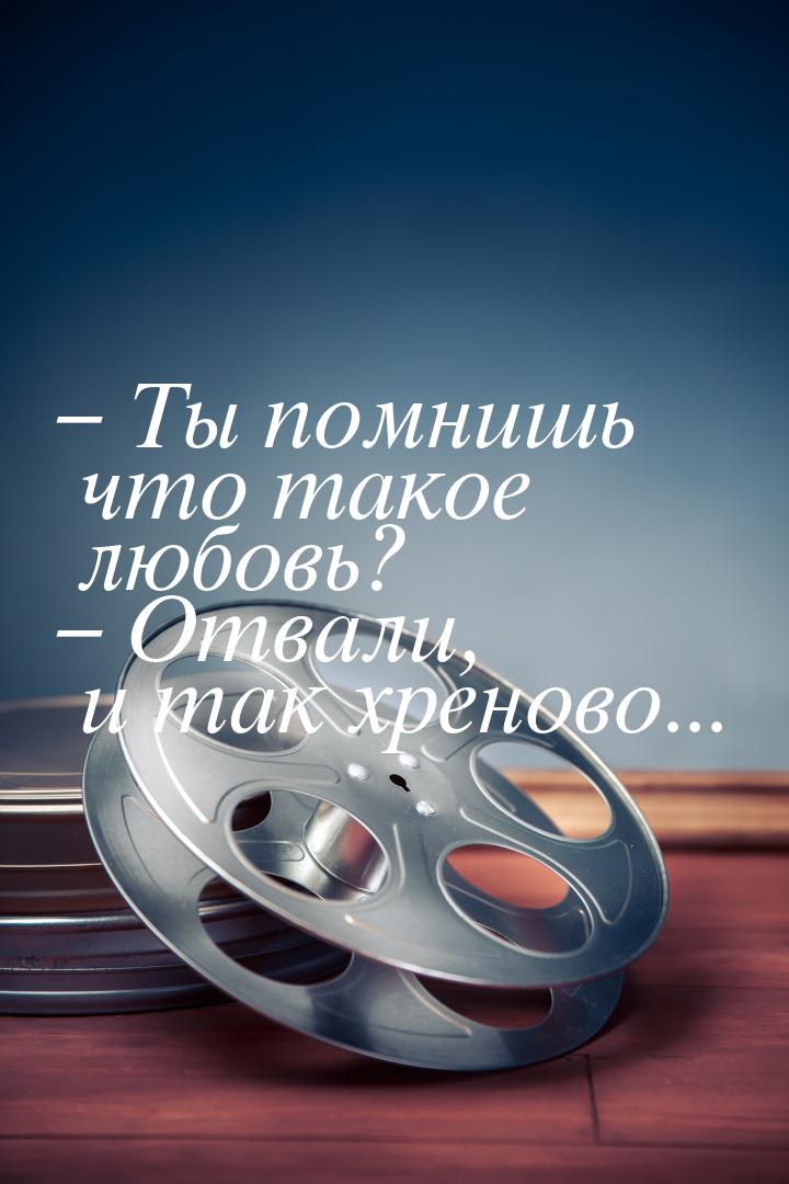 – Ты помнишь что такое любовь? – Отвали, и так хреново...