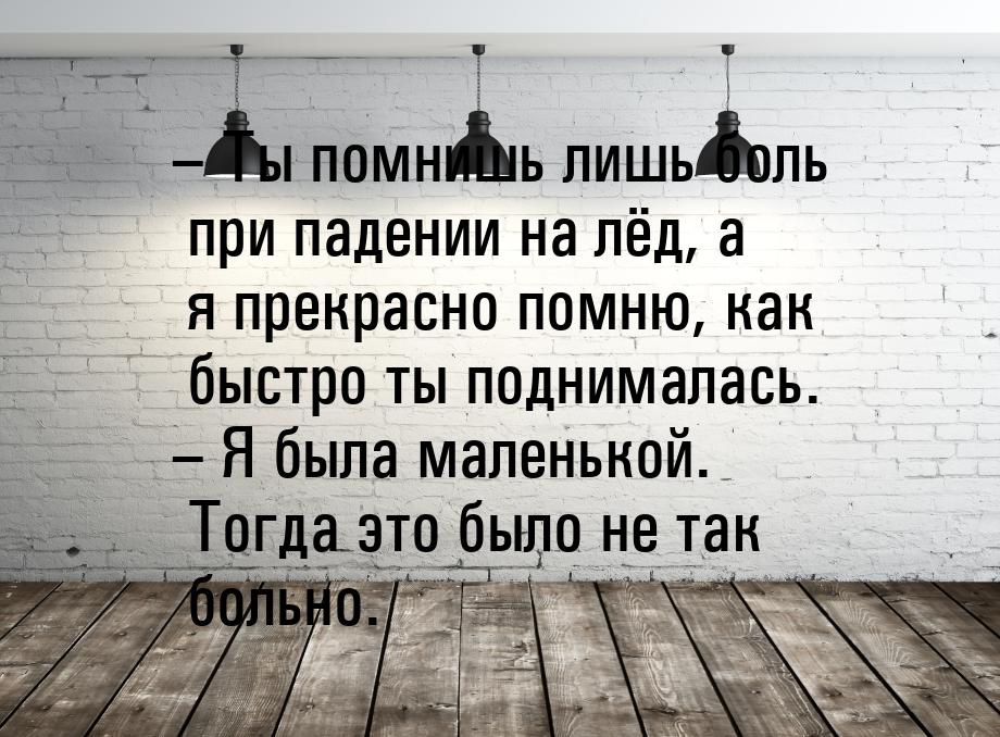 – Ты помнишь лишь боль при падении на лёд, а я прекрасно помню, как быстро ты поднималась.