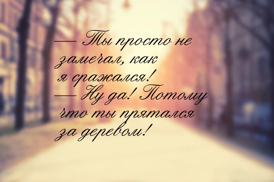 — Ты просто не замечал, как я сражался! — Ну да! Потому что ты прятался за деревом!