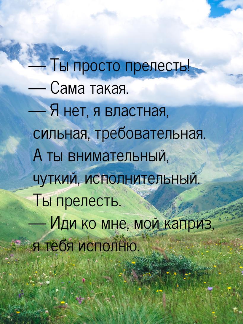 — Ты просто прелесть! — Сама такая. — Я нет, я властная, сильная, требовательная. А ты вни