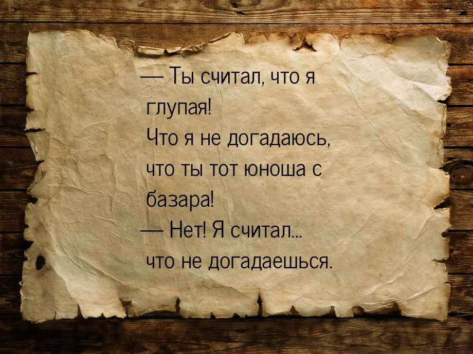 — Ты считал, что я глупая! Что я не догадаюсь, что ты тот юноша с базара! — Нет! Я считал.