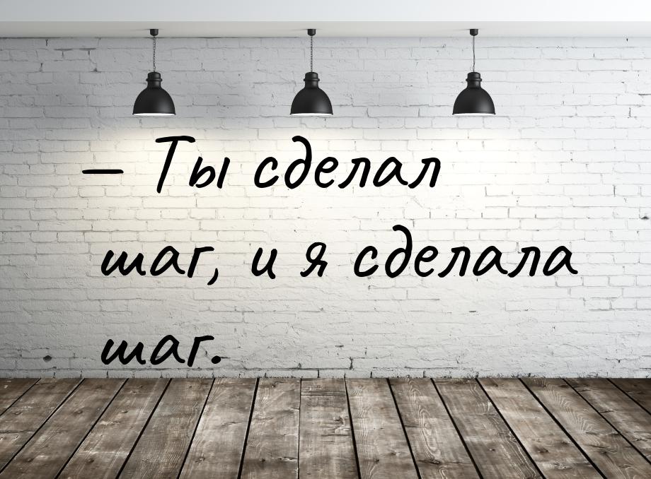 — Ты сделал шаг, и я сделала шаг.