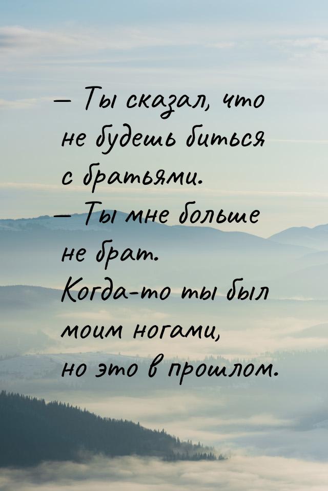 — Ты сказал, что не будешь биться с братьями. — Ты мне больше не брат. Когда-то ты был мои