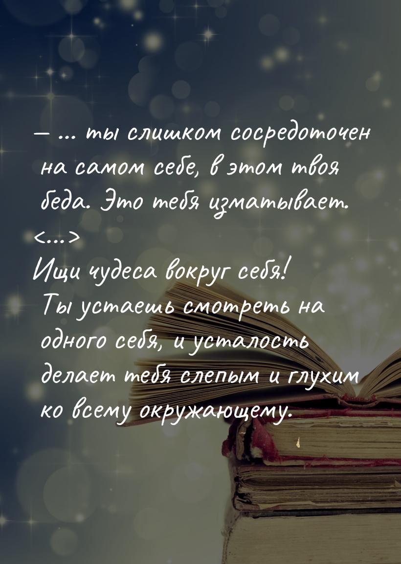  ... ты слишком сосредоточен на самом себе, в этом твоя беда. Это тебя изматывает. 