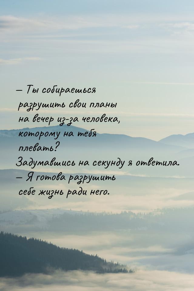 — Ты собираешься разрушить свои планы на вечер из-за человека, которому на тебя плевать? З