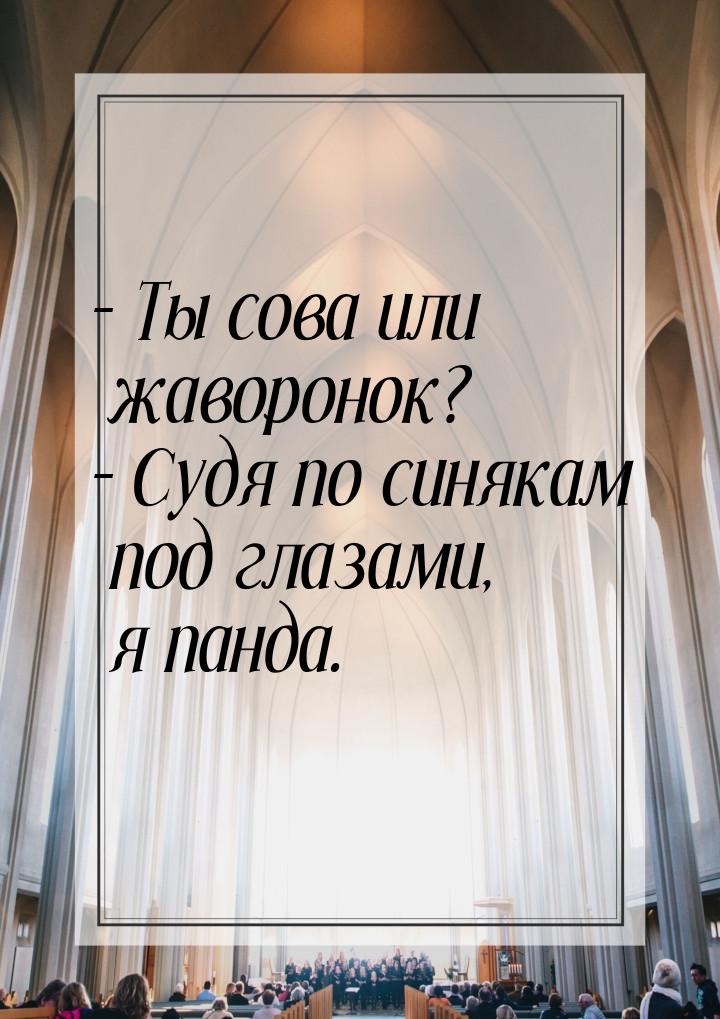 – Ты сова или жаворонок? – Судя по синякам под глазами, я панда.