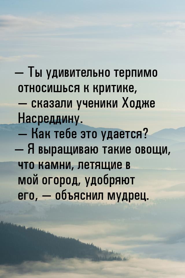 — Ты удивительно терпимо относишься к критике, — сказали ученики Ходже Насреддину. — Как т