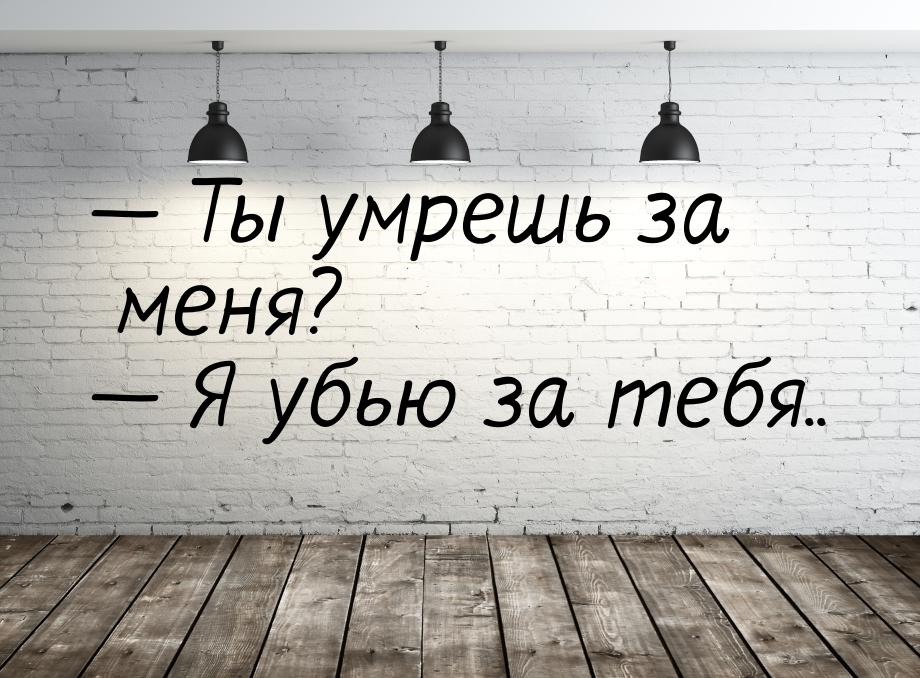 — Ты умрешь за меня? — Я убью за тебя..