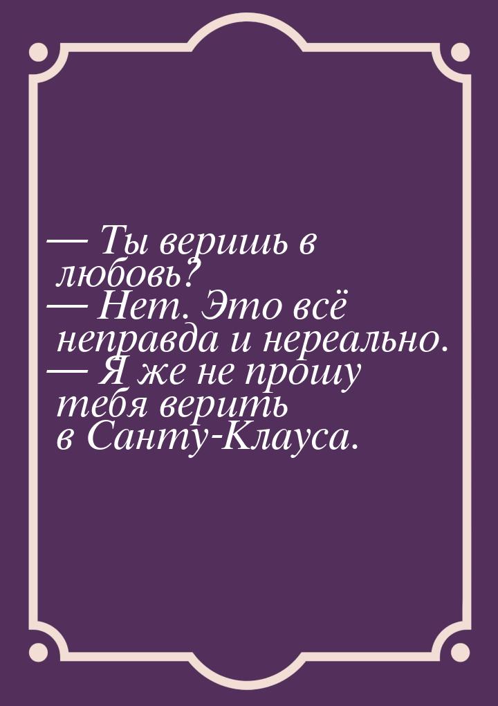 — Ты веришь в любовь? — Нет. Это всё неправда и нереально. — Я же не прошу тебя верить в С