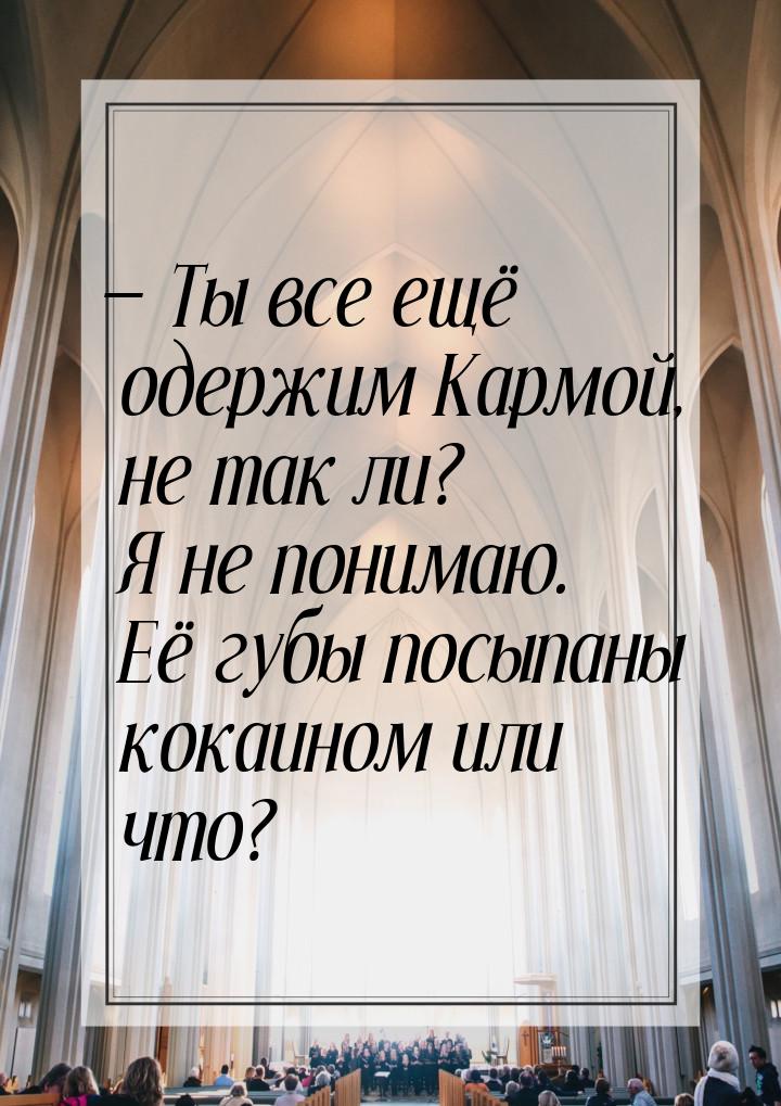 — Ты все ещё одержим Кармой, не так ли? Я не понимаю. Её губы посыпаны кокаином или что?