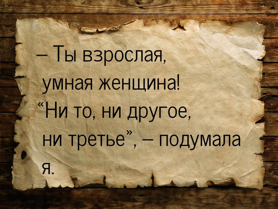 – Ты взрослая, умная женщина! «Ни то, ни другое, ни третье», – подумала я.