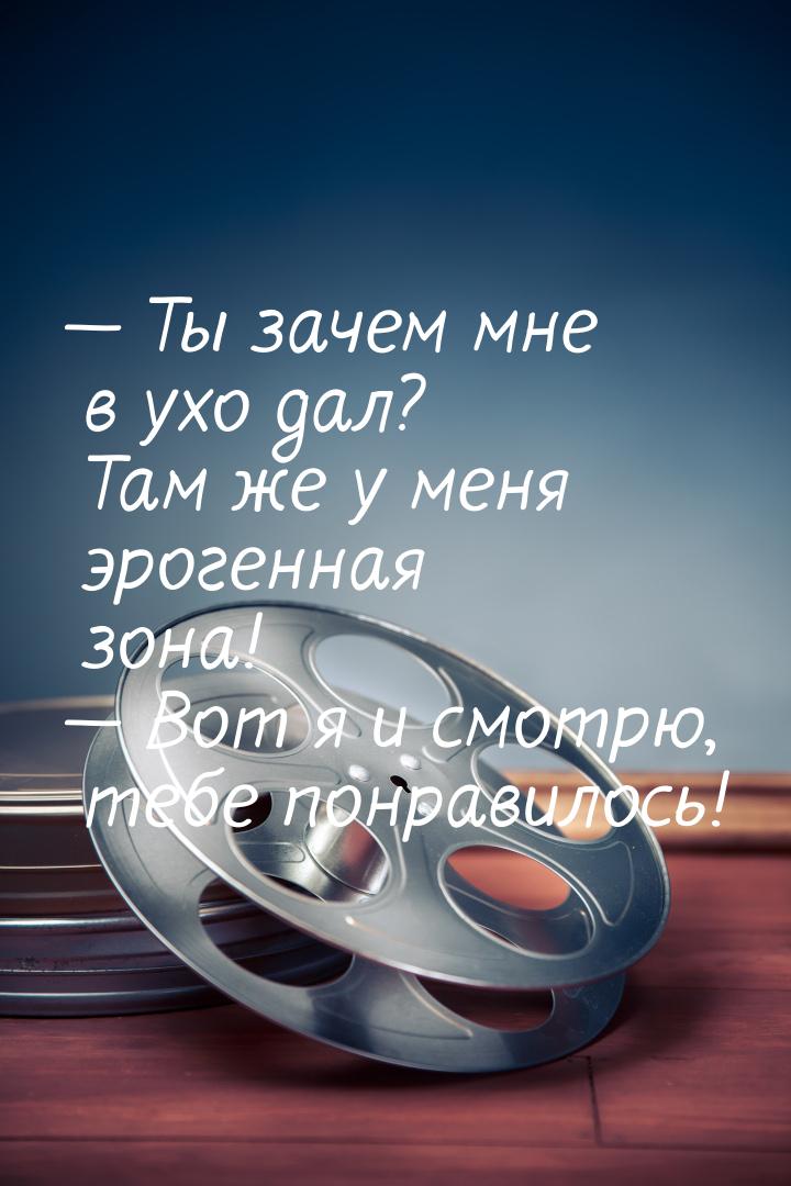 — Ты зачем мне в ухо дал? Там же у меня эрогенная зона! — Вот я и смотрю, тебе понравилось