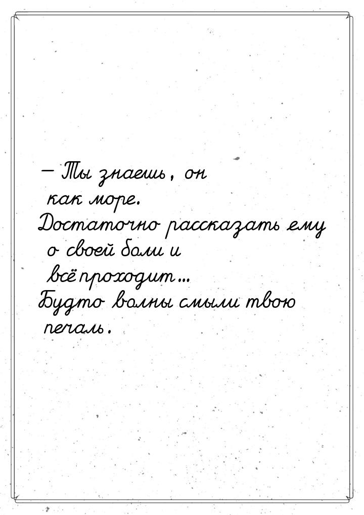 — Ты знаешь, он как море. Достаточно рассказать ему о своей боли и всё проходит… Будто вол