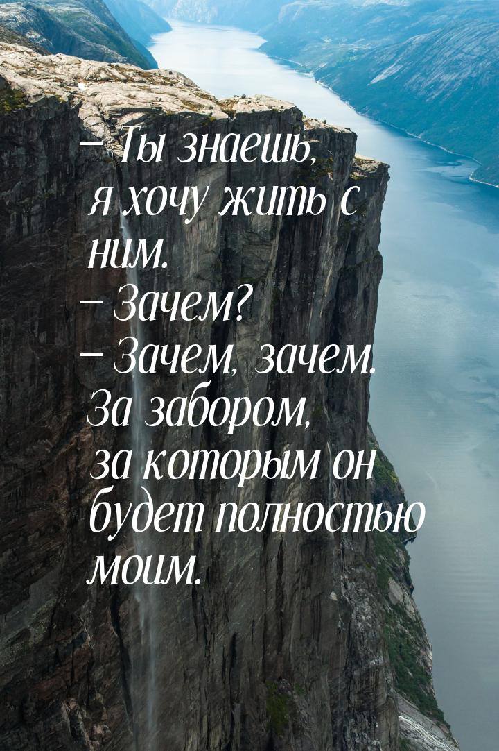 — Ты знаешь, я хочу жить с ним. — Зачем? — Зачем, зачем. За забором, за которым он будет п