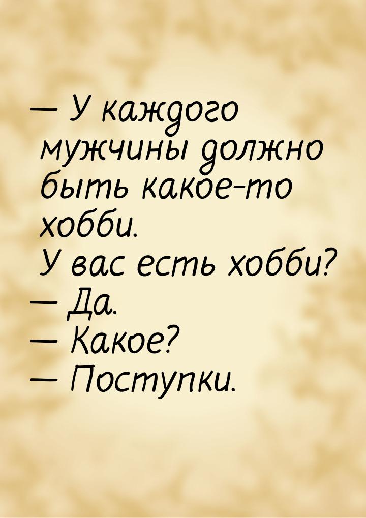 — У каждого мужчины должно быть какое-то хобби. У вас есть хобби? — Да. — Какое? — Поступк