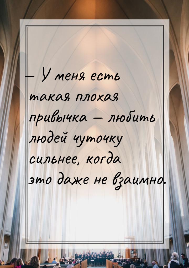 — У меня есть такая плохая привычка — любить людей чуточку сильнее, когда это даже не взаи