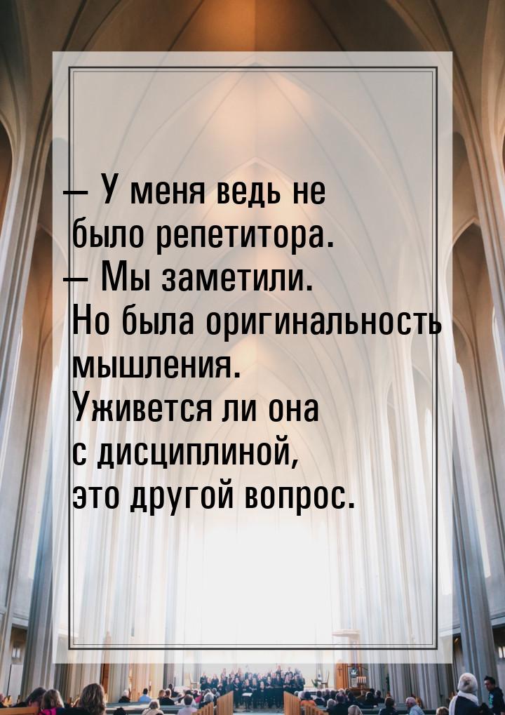 — У меня ведь не было репетитора. — Мы заметили. Но была оригинальность мышления. Уживется