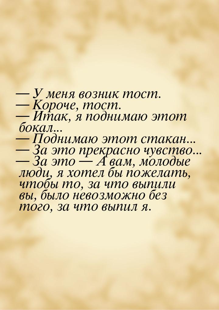 — У меня возник тост. — Короче, тост. — Итак, я поднимаю этот бокал... — Поднимаю этот ста