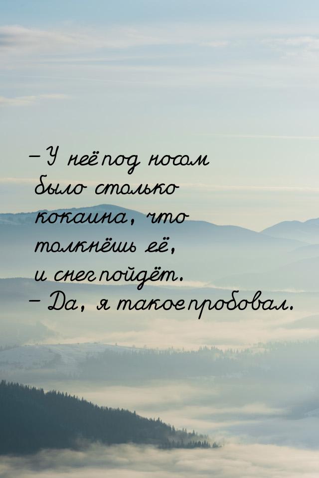 – У неё под носом было столько кокаина, что толкнёшь её, и снег пойдёт. – Да, я такое проб