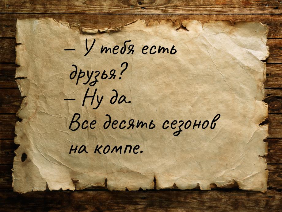 — У тебя есть друзья? — Ну да. Все десять сезонов на компе.