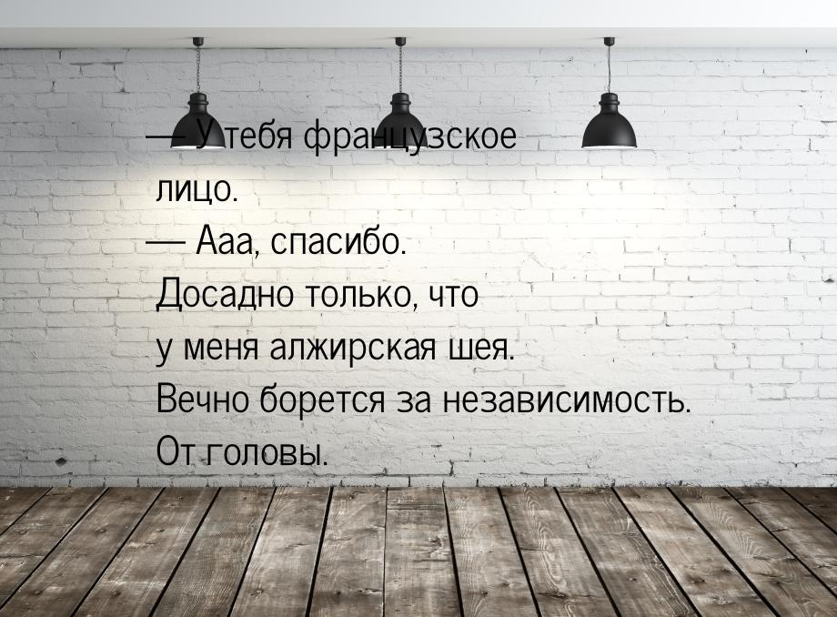 — У тебя французское лицо. — Ааа, спасибо. Досадно только, что у меня алжирская шея. Вечно