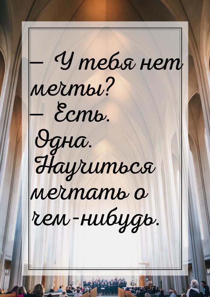 — У тебя нет мечты? — Есть. Одна. Научиться мечтать о чем-нибудь.