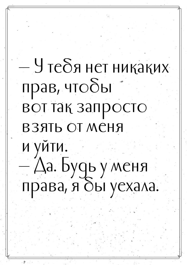 — У тебя нет никаких прав, чтобы вот так запросто взять от меня и уйти. — Да. Будь у меня 