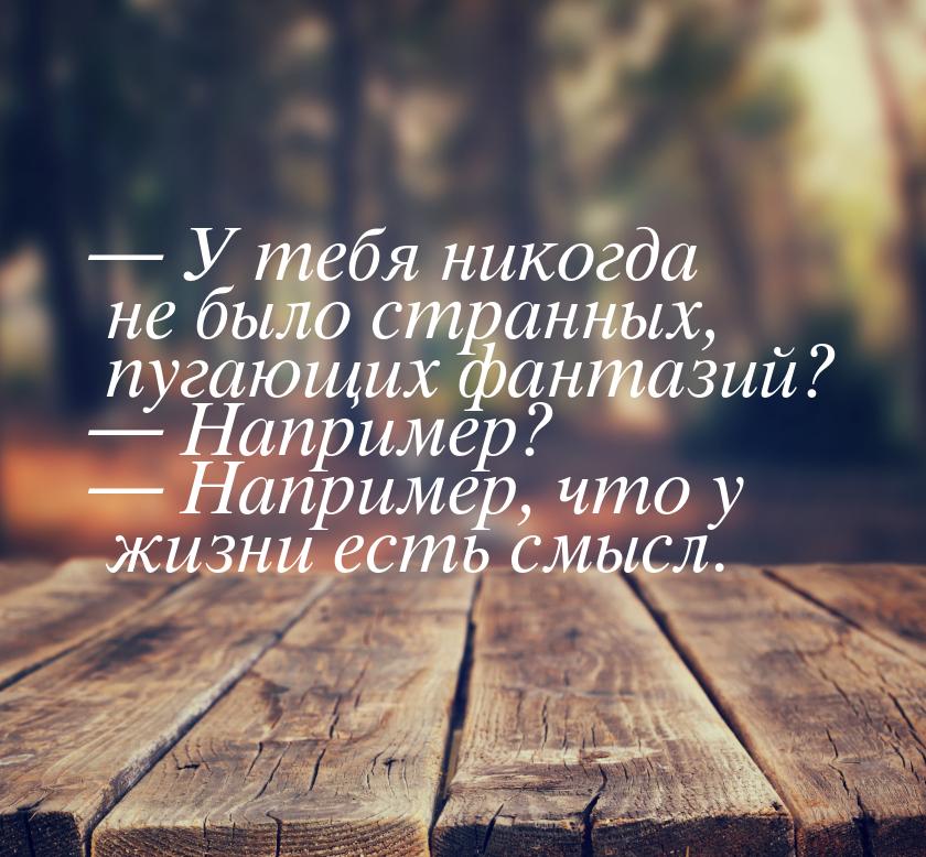 — У тебя никогда не было странных, пугающих фантазий? — Например? — Например, что у жизни 