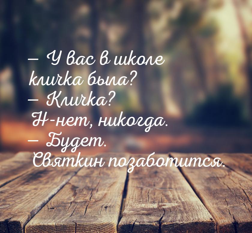 — У вас в школе кличка была? — Кличка? Н-нет, никогда. — Будет. Святкин позаботится.