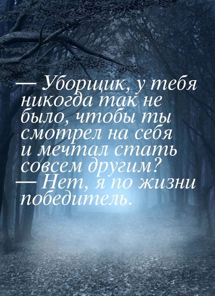 — Уборщик, у тебя никогда так не было, чтобы ты смотрел на себя и мечтал стать совсем друг