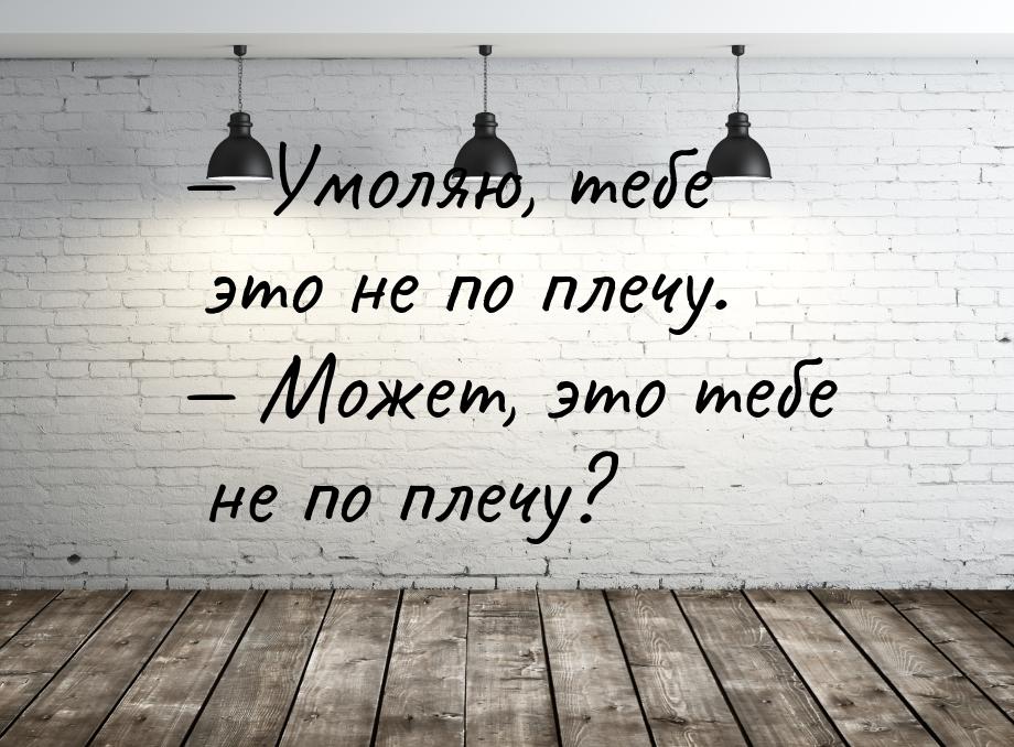 — Умоляю, тебе это не по плечу. — Может, это тебе не по плечу?