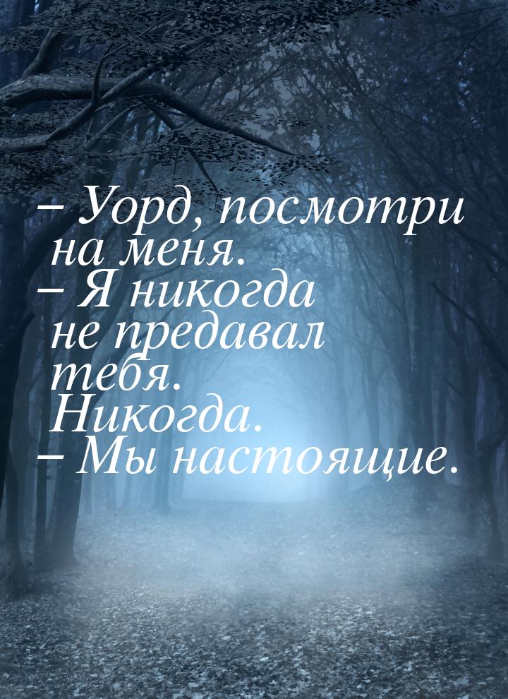 – Уорд, посмотри на меня. – Я никогда не предавал тебя. Никогда. – Мы настоящие.