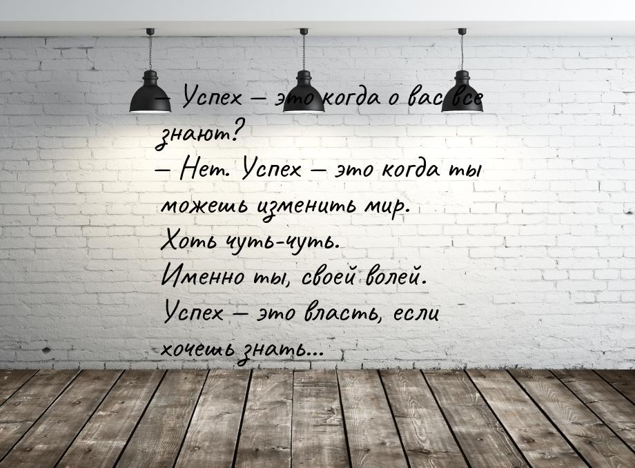 — Успех  это когда о вас все знают? — Нет. Успех  это когда ты можешь измени