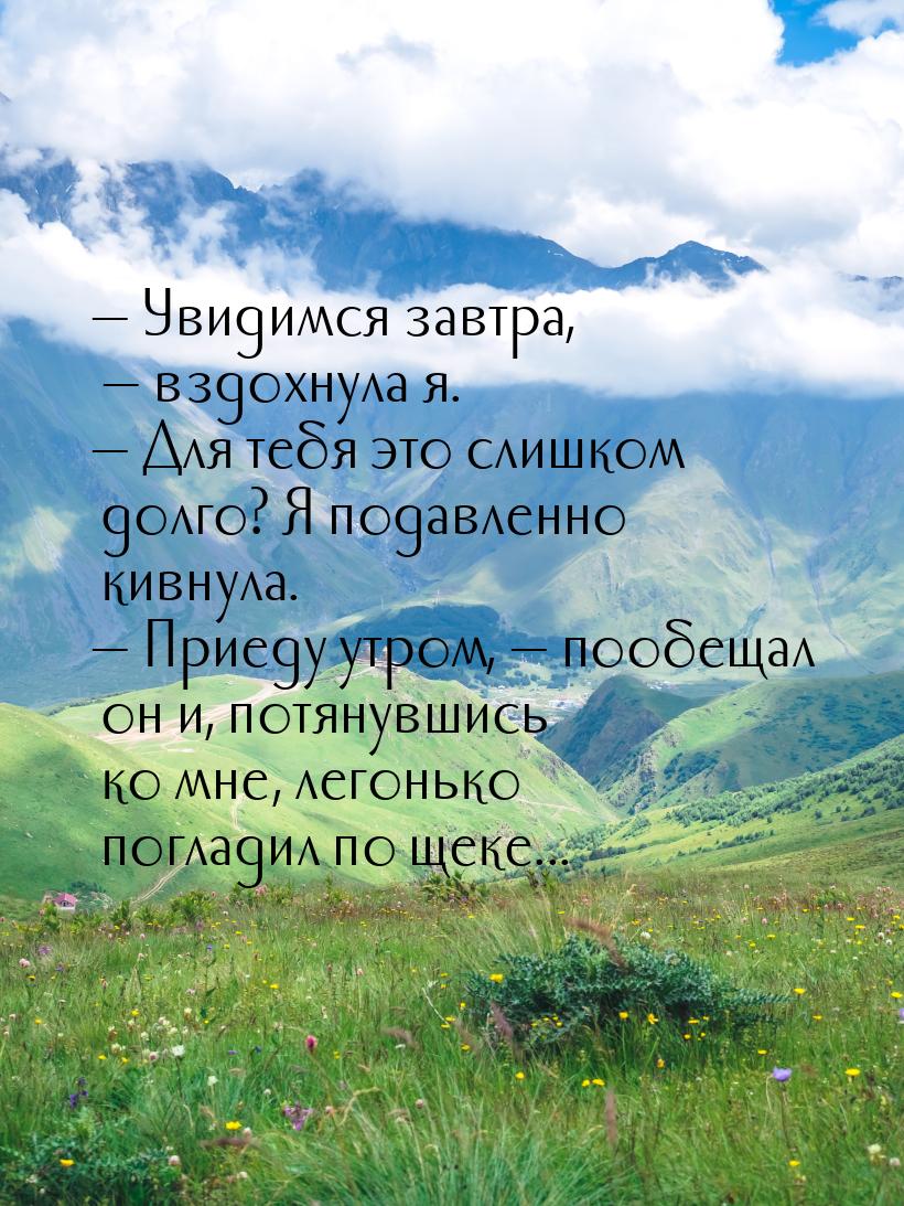 — Увидимся завтра, — вздохнула я. — Для тебя это слишком долго? Я подавленно кивнула. — Пр