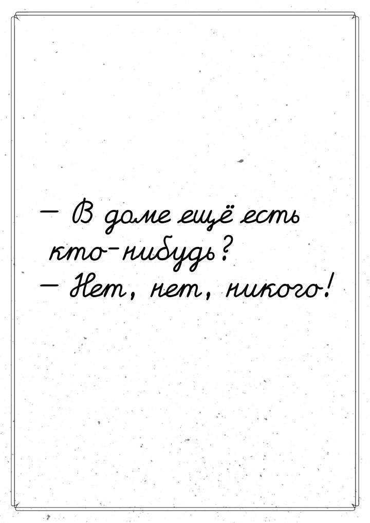 — В доме ещё есть кто-нибудь? — Нет, нет, никого!