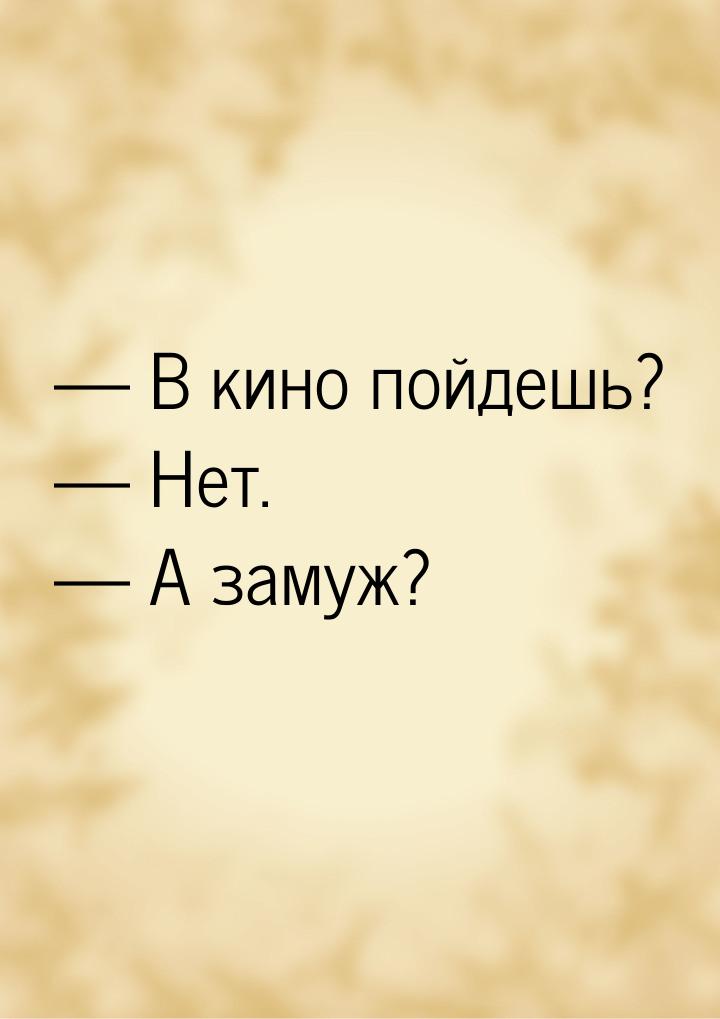 — В кино пойдешь? — Нет. — А замуж?