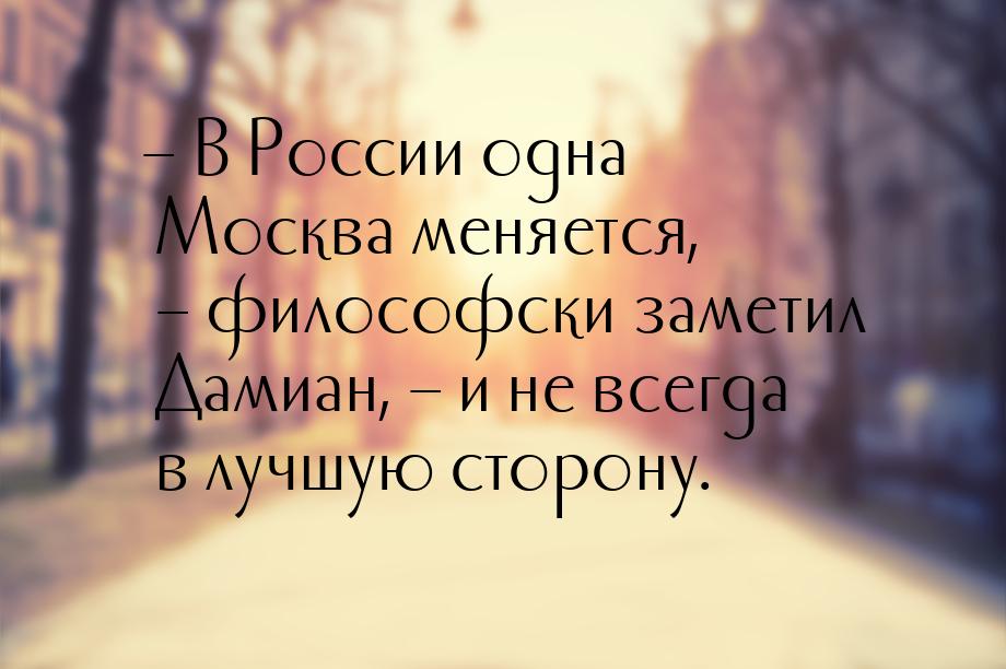 – В России одна Москва меняется, – философски заметил Дамиан, – и не всегда в лучшую сторо