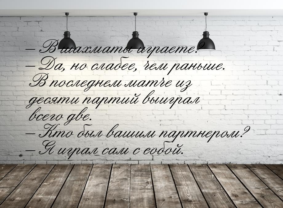 – В шахматы играете? – Да, но слабее, чем раньше. В последнем матче из десяти партий выигр