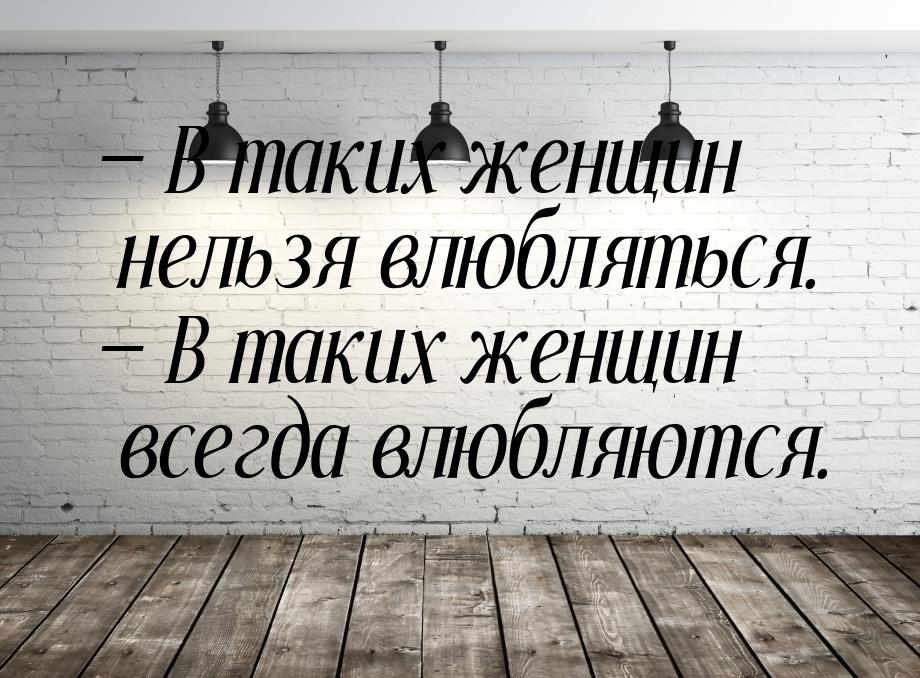 — В таких женщин нельзя влюбляться. — В таких женщин всегда влюбляются.