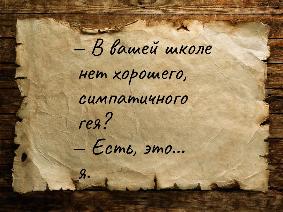 — В вашей школе нет хорошего, симпатичного гея? — Есть, это... я.