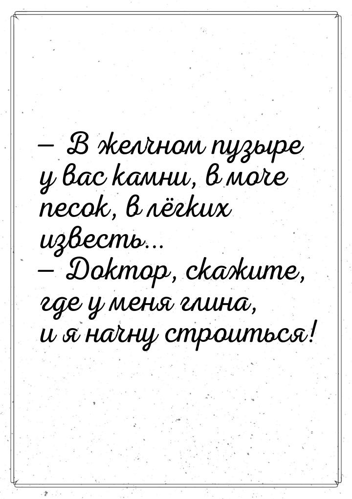 — В желчном пузыре у вас камни, в моче песок, в лёгких известь... — Доктор, скажите, где у