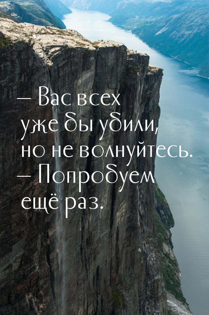 — Вас всех уже бы убили, но не волнуйтесь. — Попробуем ещё раз.