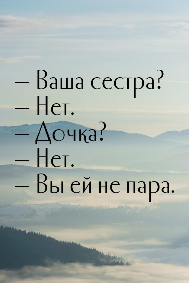 — Ваша сестра? — Нет. — Дочка? — Нет. — Вы ей не пара.