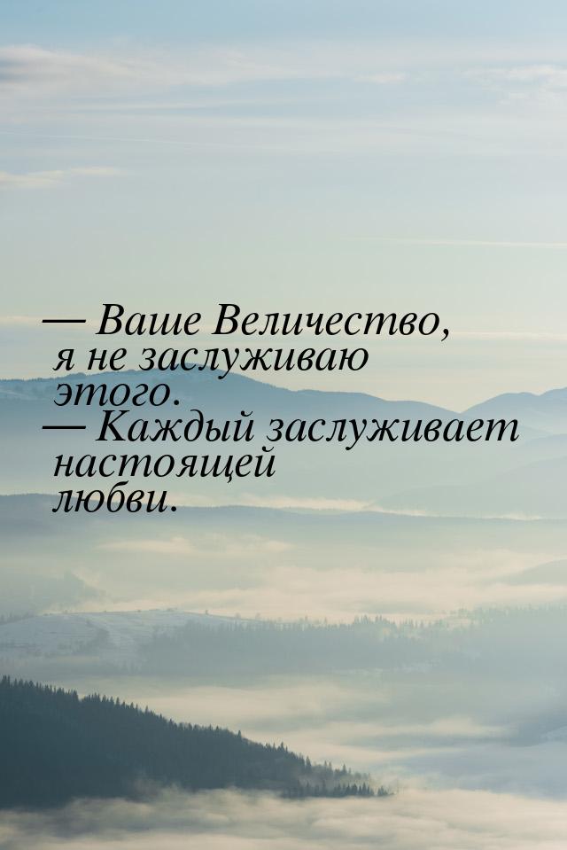 — Ваше Величество, я не заслуживаю этого. — Каждый заслуживает настоящей любви.