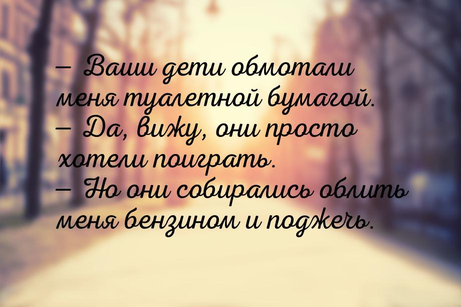 — Ваши дети обмотали меня туалетной бумагой. — Да, вижу, они просто хотели поиграть. — Но 