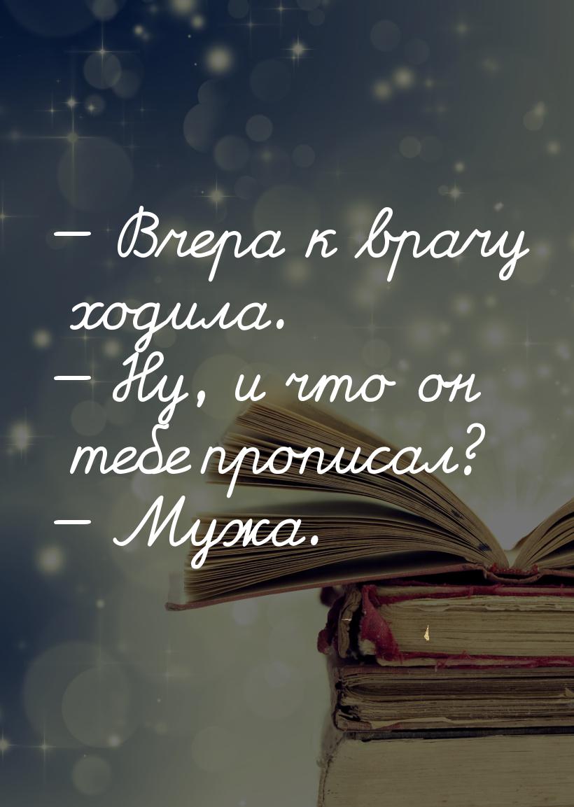 — Вчера к врачу ходила. — Ну, и что он тебе прописал? — Мужа.